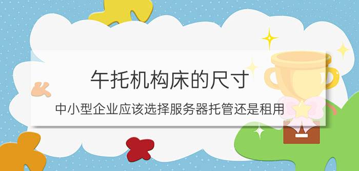 午托机构床的尺寸 中小型企业应该选择服务器托管还是租用？